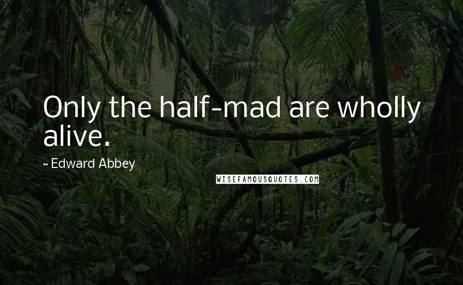 Edward Abbey Quotes: Only the half-mad are wholly alive.