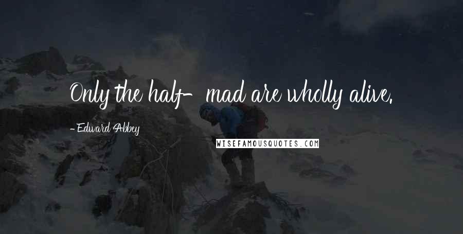 Edward Abbey Quotes: Only the half-mad are wholly alive.