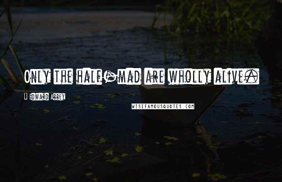 Edward Abbey Quotes: Only the half-mad are wholly alive.