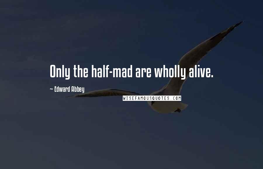 Edward Abbey Quotes: Only the half-mad are wholly alive.