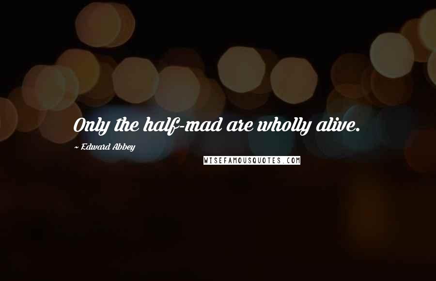 Edward Abbey Quotes: Only the half-mad are wholly alive.