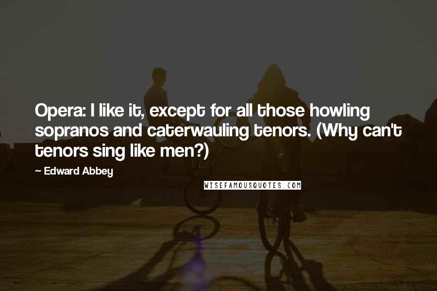 Edward Abbey Quotes: Opera: I like it, except for all those howling sopranos and caterwauling tenors. (Why can't tenors sing like men?)