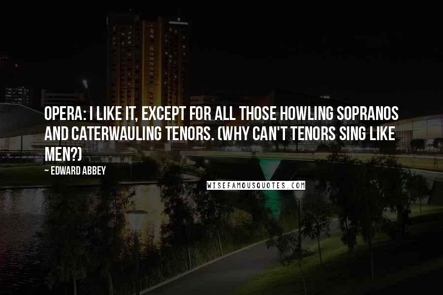 Edward Abbey Quotes: Opera: I like it, except for all those howling sopranos and caterwauling tenors. (Why can't tenors sing like men?)