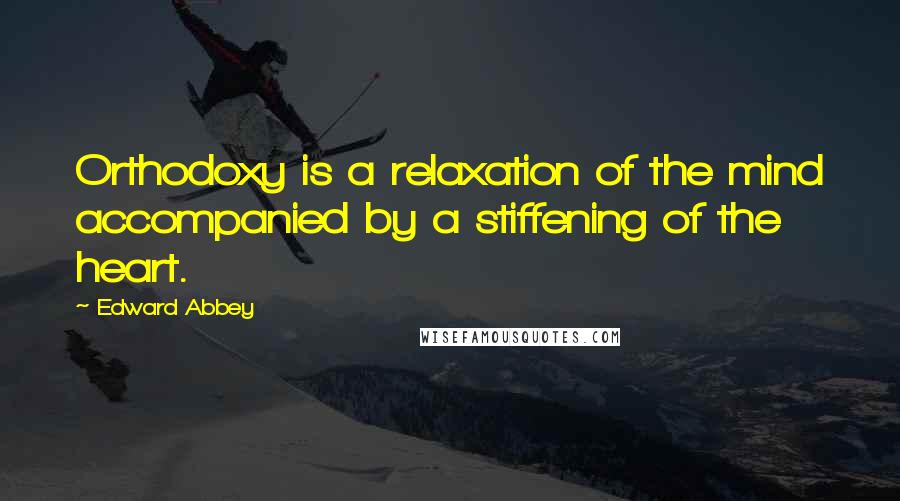 Edward Abbey Quotes: Orthodoxy is a relaxation of the mind accompanied by a stiffening of the heart.