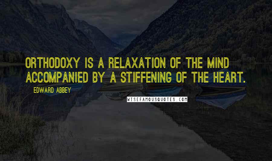 Edward Abbey Quotes: Orthodoxy is a relaxation of the mind accompanied by a stiffening of the heart.