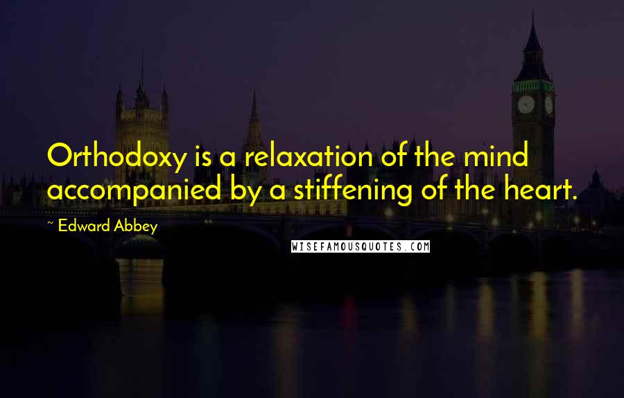 Edward Abbey Quotes: Orthodoxy is a relaxation of the mind accompanied by a stiffening of the heart.