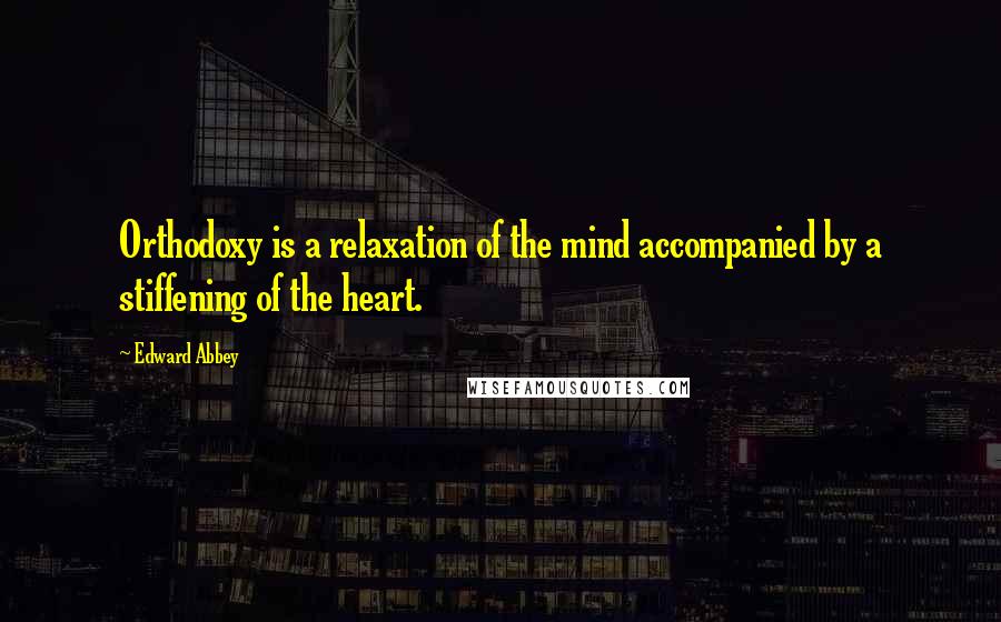 Edward Abbey Quotes: Orthodoxy is a relaxation of the mind accompanied by a stiffening of the heart.