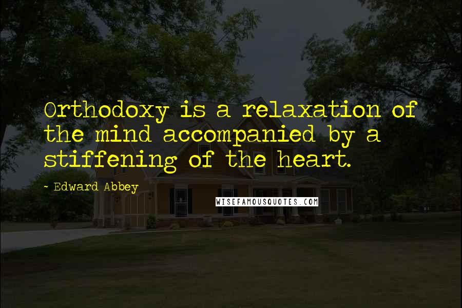 Edward Abbey Quotes: Orthodoxy is a relaxation of the mind accompanied by a stiffening of the heart.