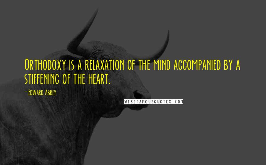 Edward Abbey Quotes: Orthodoxy is a relaxation of the mind accompanied by a stiffening of the heart.