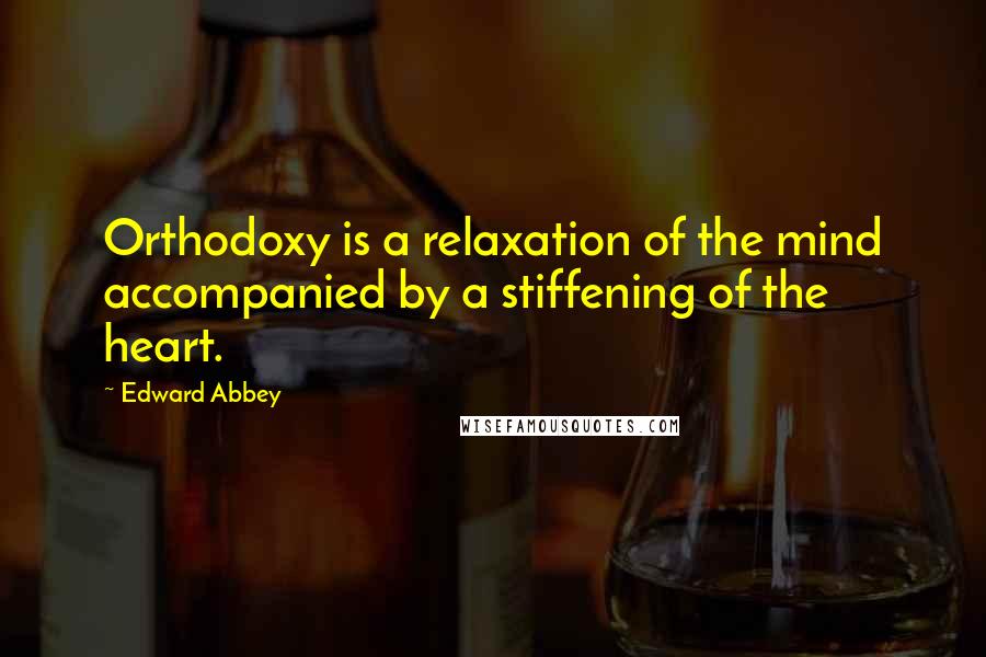 Edward Abbey Quotes: Orthodoxy is a relaxation of the mind accompanied by a stiffening of the heart.