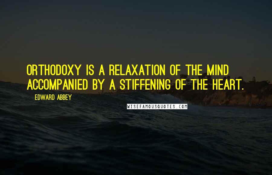 Edward Abbey Quotes: Orthodoxy is a relaxation of the mind accompanied by a stiffening of the heart.