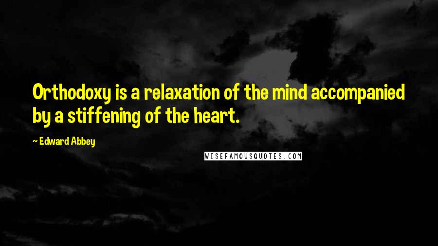 Edward Abbey Quotes: Orthodoxy is a relaxation of the mind accompanied by a stiffening of the heart.