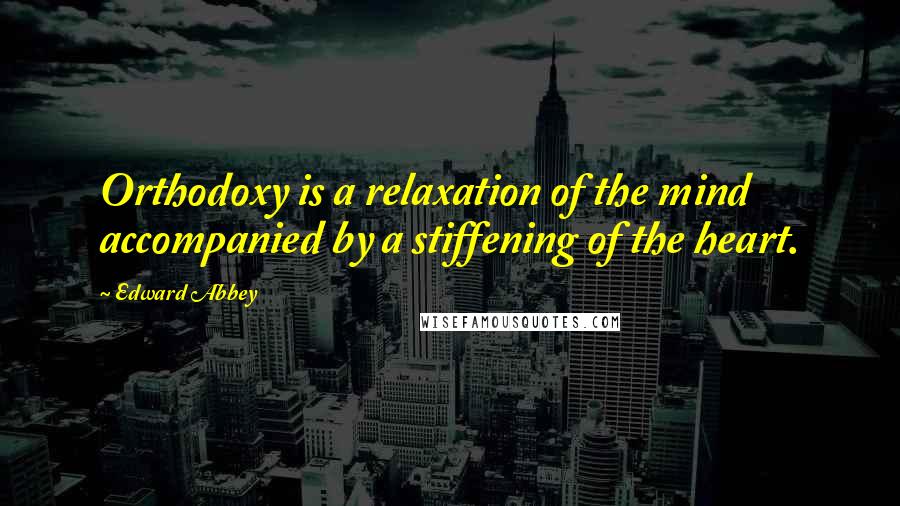 Edward Abbey Quotes: Orthodoxy is a relaxation of the mind accompanied by a stiffening of the heart.