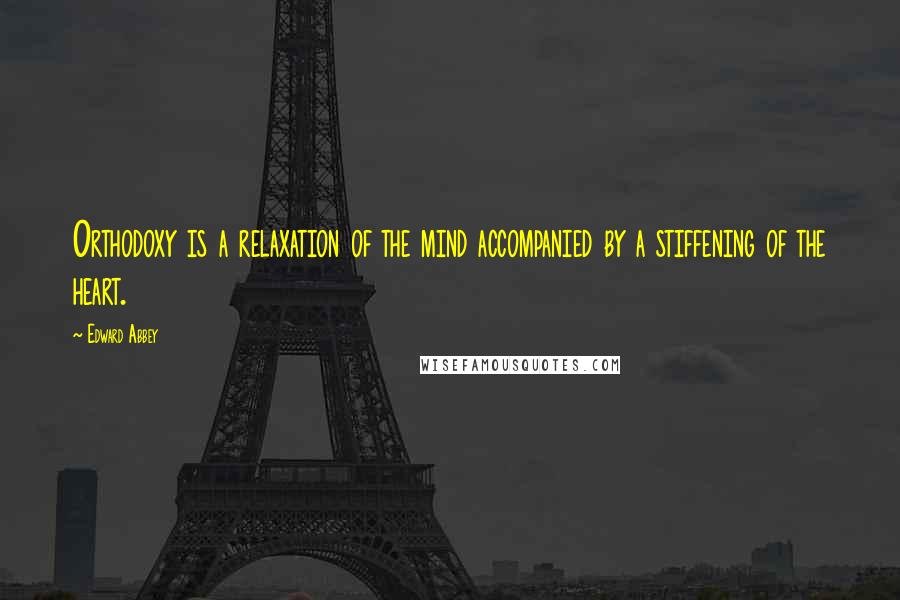 Edward Abbey Quotes: Orthodoxy is a relaxation of the mind accompanied by a stiffening of the heart.