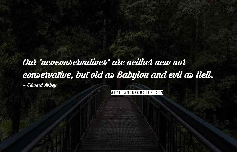 Edward Abbey Quotes: Our 'neoconservatives' are neither new nor conservative, but old as Babylon and evil as Hell.