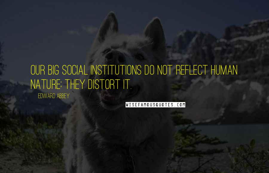 Edward Abbey Quotes: Our big social institutions do not reflect human nature; they distort it.