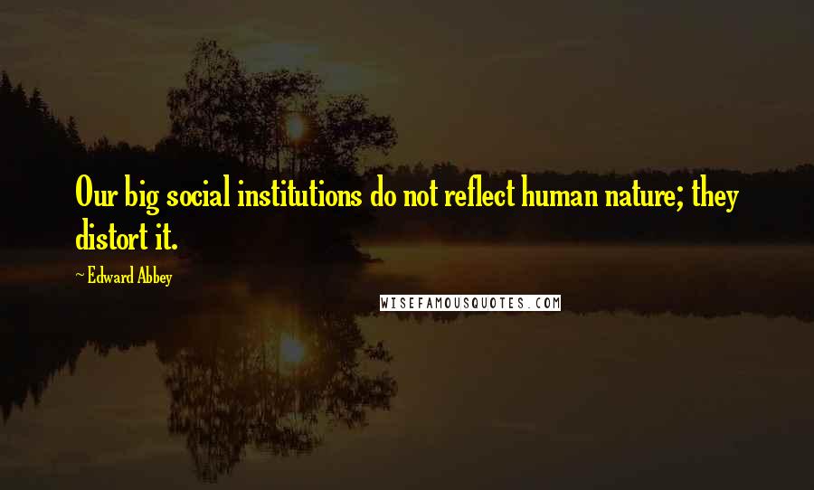 Edward Abbey Quotes: Our big social institutions do not reflect human nature; they distort it.