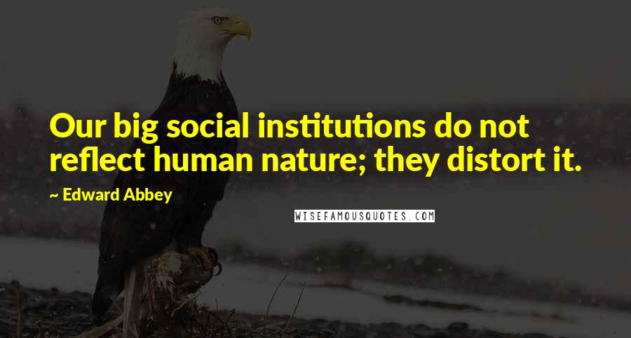 Edward Abbey Quotes: Our big social institutions do not reflect human nature; they distort it.