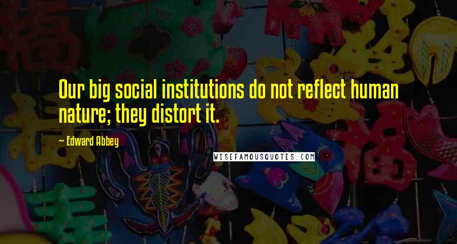 Edward Abbey Quotes: Our big social institutions do not reflect human nature; they distort it.