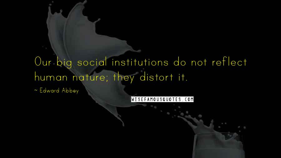 Edward Abbey Quotes: Our big social institutions do not reflect human nature; they distort it.