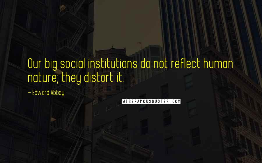 Edward Abbey Quotes: Our big social institutions do not reflect human nature; they distort it.