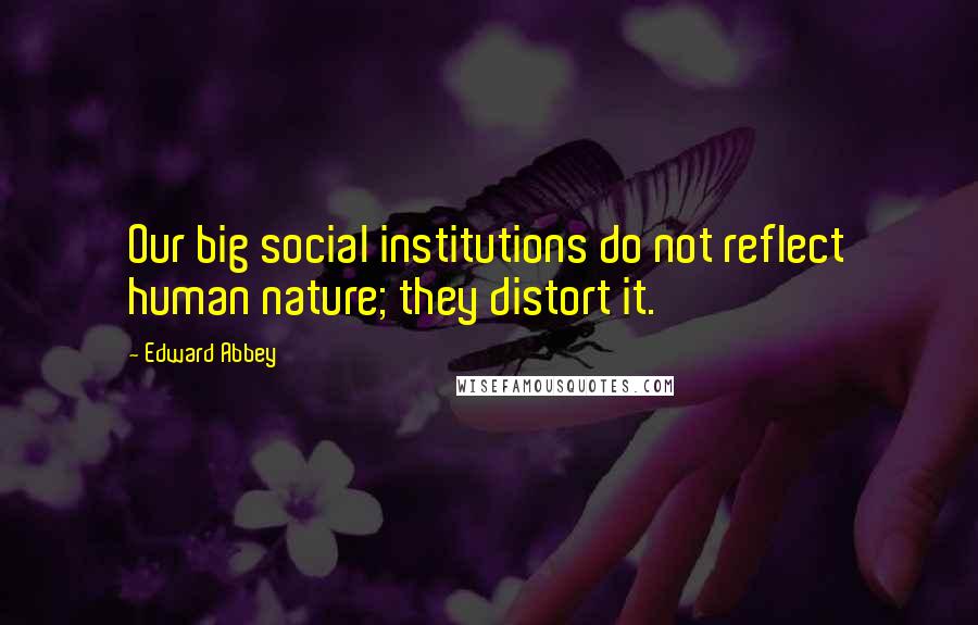 Edward Abbey Quotes: Our big social institutions do not reflect human nature; they distort it.