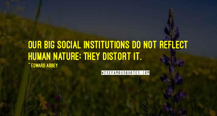 Edward Abbey Quotes: Our big social institutions do not reflect human nature; they distort it.