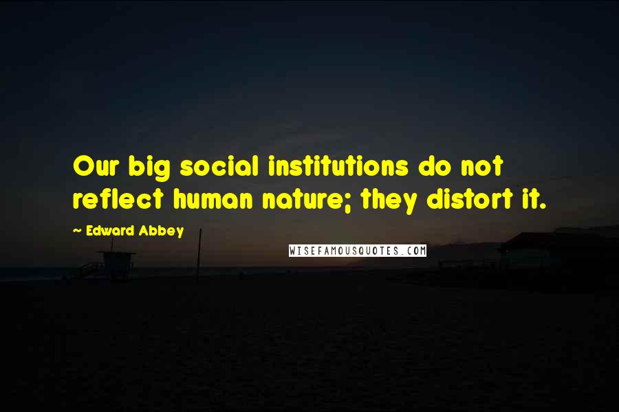 Edward Abbey Quotes: Our big social institutions do not reflect human nature; they distort it.