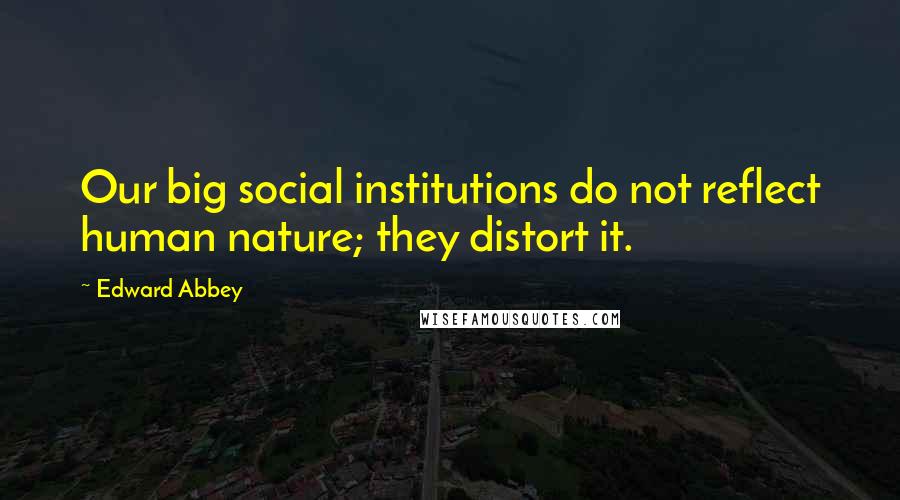 Edward Abbey Quotes: Our big social institutions do not reflect human nature; they distort it.