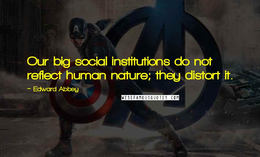 Edward Abbey Quotes: Our big social institutions do not reflect human nature; they distort it.