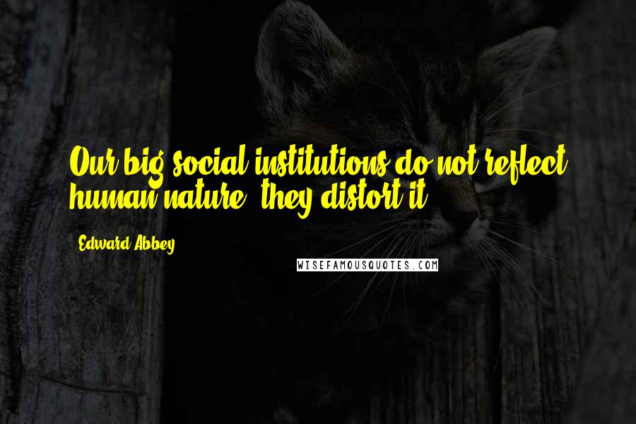 Edward Abbey Quotes: Our big social institutions do not reflect human nature; they distort it.