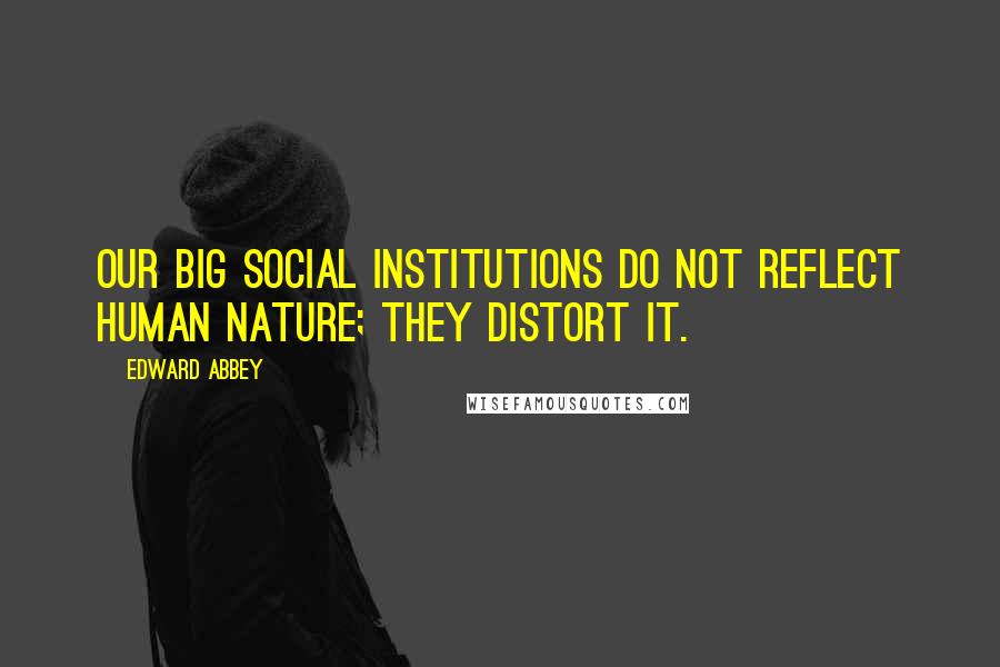 Edward Abbey Quotes: Our big social institutions do not reflect human nature; they distort it.