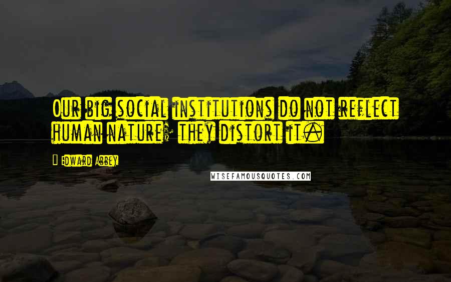 Edward Abbey Quotes: Our big social institutions do not reflect human nature; they distort it.