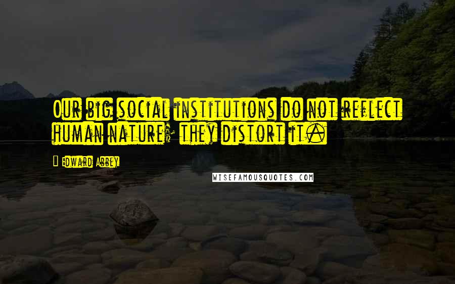 Edward Abbey Quotes: Our big social institutions do not reflect human nature; they distort it.