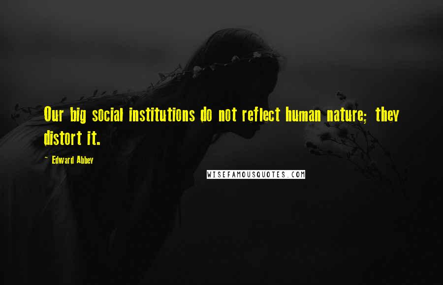 Edward Abbey Quotes: Our big social institutions do not reflect human nature; they distort it.