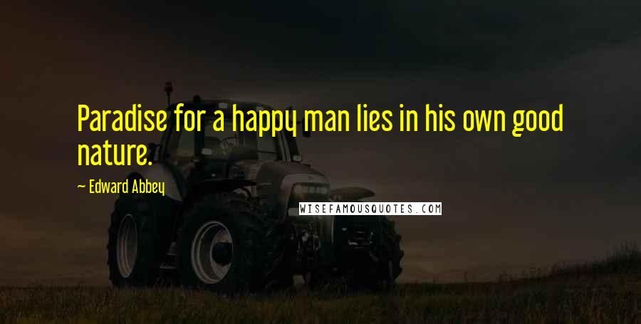 Edward Abbey Quotes: Paradise for a happy man lies in his own good nature.