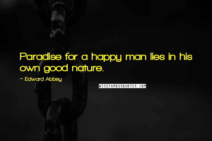 Edward Abbey Quotes: Paradise for a happy man lies in his own good nature.
