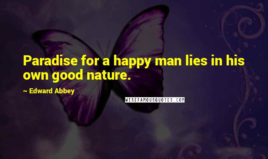 Edward Abbey Quotes: Paradise for a happy man lies in his own good nature.