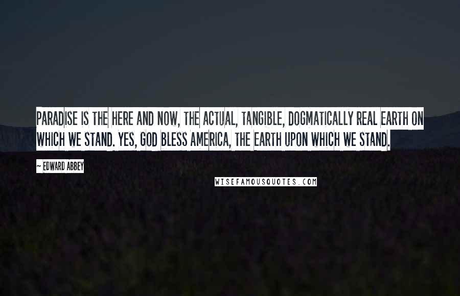 Edward Abbey Quotes: Paradise is the here and now, the actual, tangible, dogmatically real Earth on which we stand. Yes, God bless America, the Earth upon which we stand.