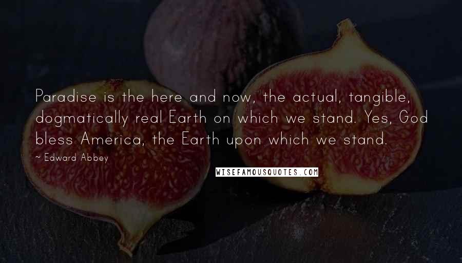 Edward Abbey Quotes: Paradise is the here and now, the actual, tangible, dogmatically real Earth on which we stand. Yes, God bless America, the Earth upon which we stand.