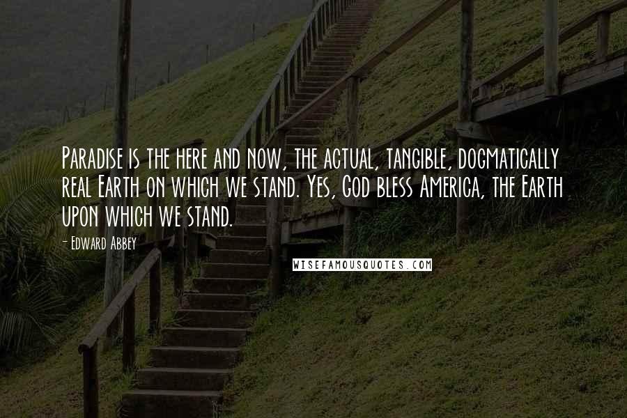 Edward Abbey Quotes: Paradise is the here and now, the actual, tangible, dogmatically real Earth on which we stand. Yes, God bless America, the Earth upon which we stand.