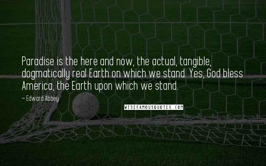 Edward Abbey Quotes: Paradise is the here and now, the actual, tangible, dogmatically real Earth on which we stand. Yes, God bless America, the Earth upon which we stand.
