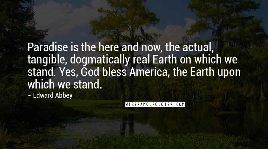 Edward Abbey Quotes: Paradise is the here and now, the actual, tangible, dogmatically real Earth on which we stand. Yes, God bless America, the Earth upon which we stand.