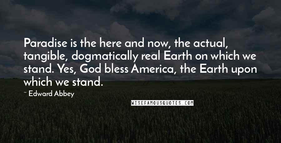 Edward Abbey Quotes: Paradise is the here and now, the actual, tangible, dogmatically real Earth on which we stand. Yes, God bless America, the Earth upon which we stand.