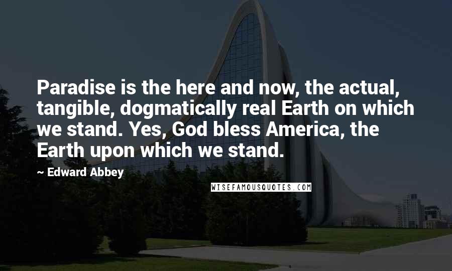 Edward Abbey Quotes: Paradise is the here and now, the actual, tangible, dogmatically real Earth on which we stand. Yes, God bless America, the Earth upon which we stand.