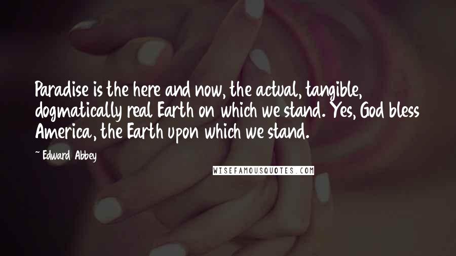 Edward Abbey Quotes: Paradise is the here and now, the actual, tangible, dogmatically real Earth on which we stand. Yes, God bless America, the Earth upon which we stand.