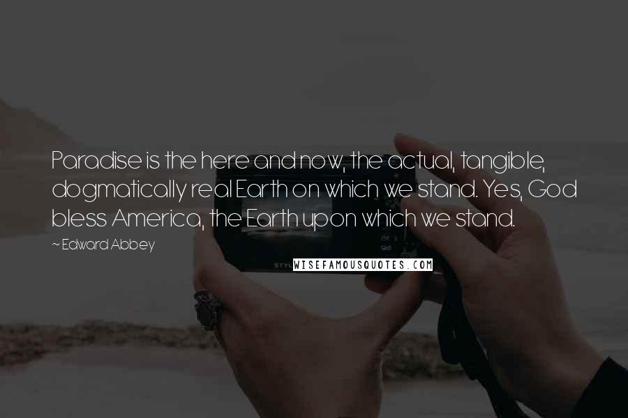 Edward Abbey Quotes: Paradise is the here and now, the actual, tangible, dogmatically real Earth on which we stand. Yes, God bless America, the Earth upon which we stand.