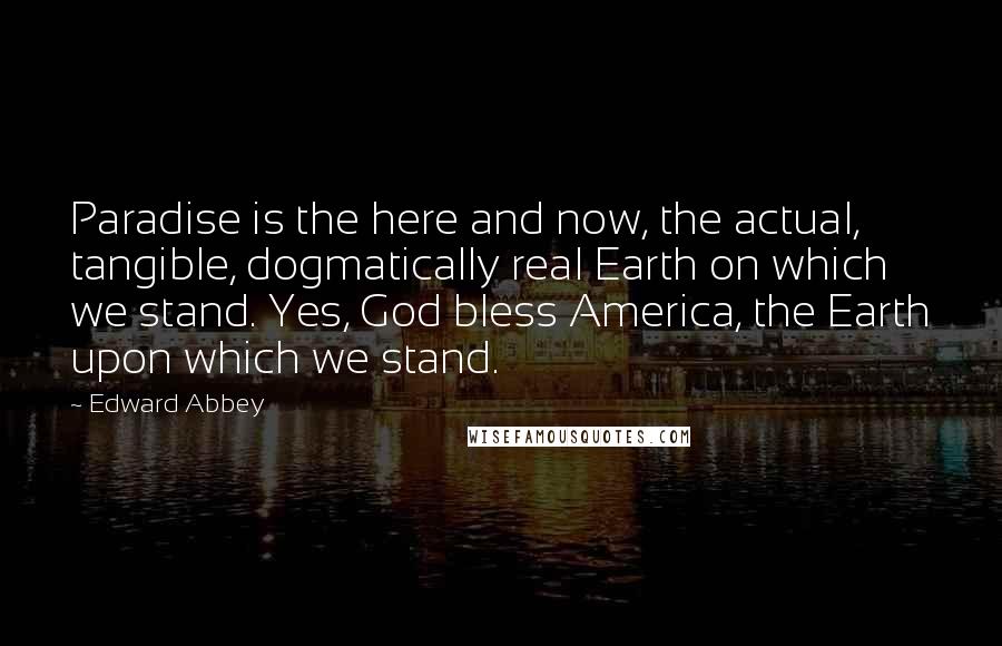 Edward Abbey Quotes: Paradise is the here and now, the actual, tangible, dogmatically real Earth on which we stand. Yes, God bless America, the Earth upon which we stand.