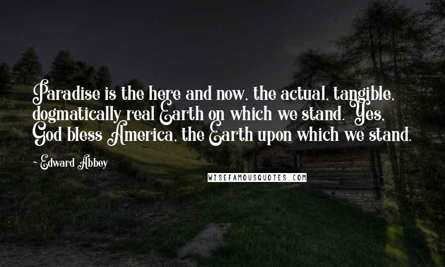 Edward Abbey Quotes: Paradise is the here and now, the actual, tangible, dogmatically real Earth on which we stand. Yes, God bless America, the Earth upon which we stand.