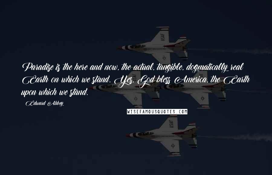 Edward Abbey Quotes: Paradise is the here and now, the actual, tangible, dogmatically real Earth on which we stand. Yes, God bless America, the Earth upon which we stand.